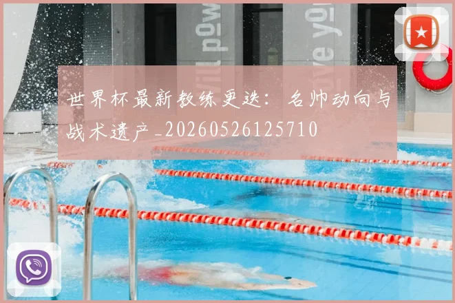 世界杯最新教练更迭：名帅动向与战术遗产_20260526125710