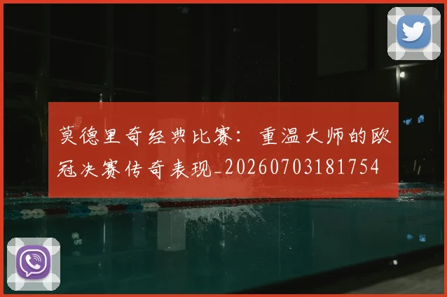 莫德里奇经典比赛:重温大师的欧冠决赛传奇表现_20260703181754