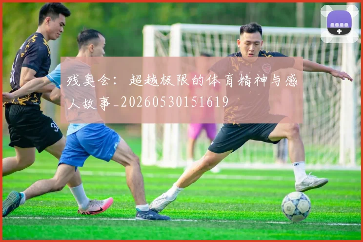 残奥会：超越极限的体育精神与感人故事_20260530151619