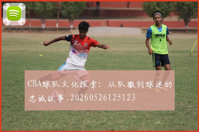 CBA球队文化探索：从队徽到球迷的忠诚故事_20260526125123