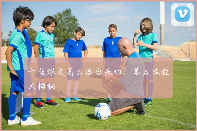 十佳球是怎么选出来的？幕后流程大揭秘