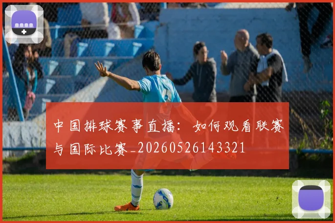 中国排球赛事直播：如何观看联赛与国际比赛_20260526143321