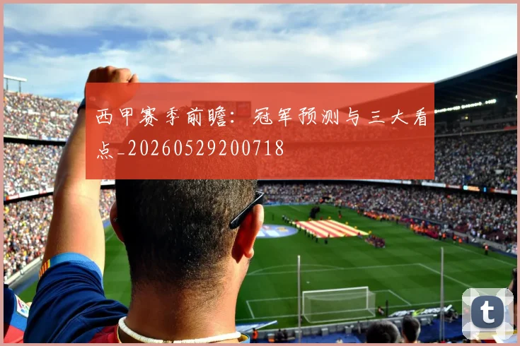 西甲赛季前瞻：冠军预测与三大看点_20260529200718