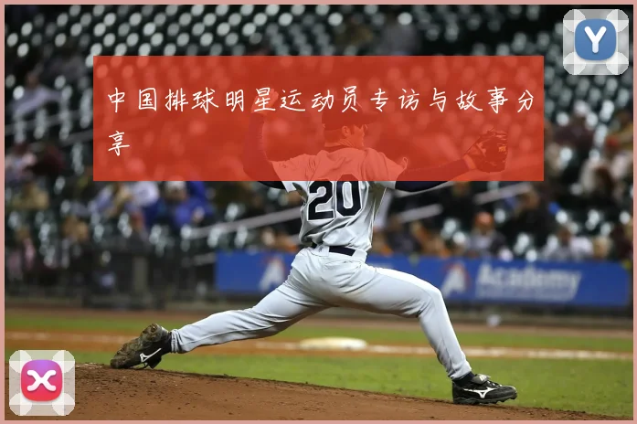 中国排球明星运动员专访与故事分享