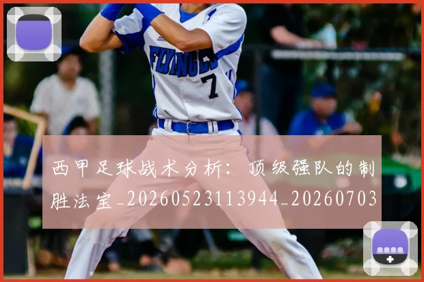 西甲足球战术分析：顶级强队的制胜法宝_20260523113944_20260703181927