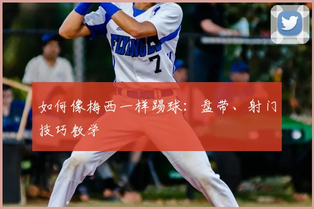如何像梅西一样踢球：盘带、射门技巧教学