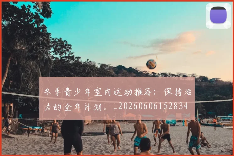 冬季青少年室内运动推荐：保持活力的全年计划。_20260606152834