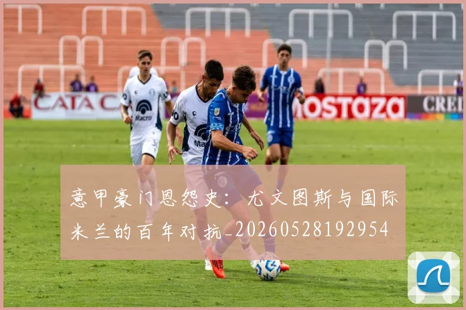 意甲豪门恩怨史:尤文图斯与国际米兰的百年对抗_20260528192954