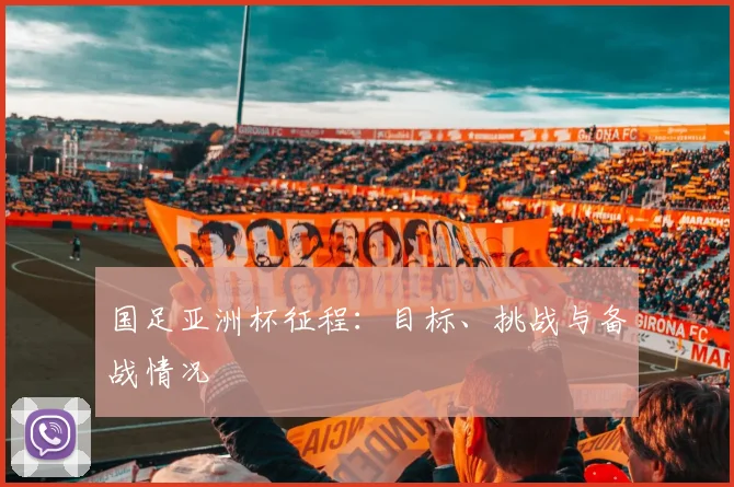 国足亚洲杯征程:目标、挑战与备战情况