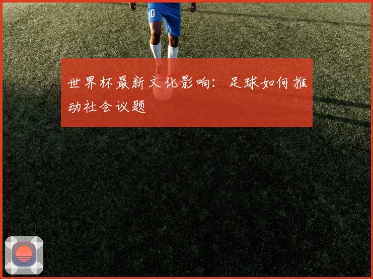 世界杯最新文化影响：足球如何推动社会议题