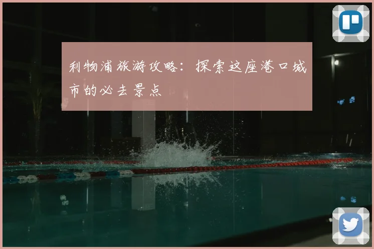 利物浦旅游攻略：探索这座港口城市的必去景点