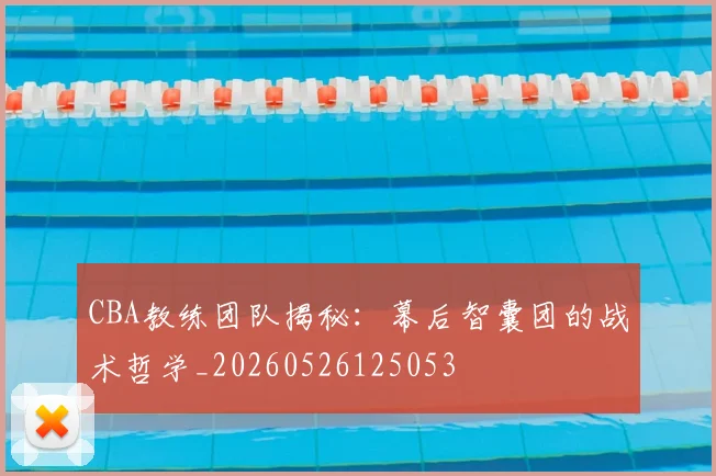 CBA教练团队揭秘：幕后智囊团的战术哲学_20260526125053