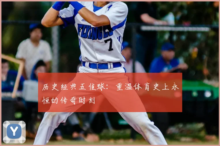 历史经典五佳球：重温体育史上永恒的传奇时刻
