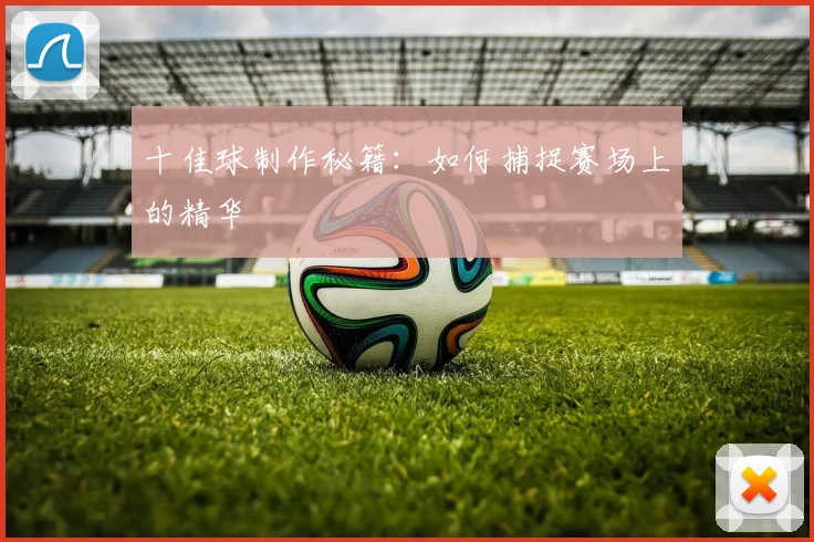 十佳球制作秘籍：如何捕捉赛场上的精华