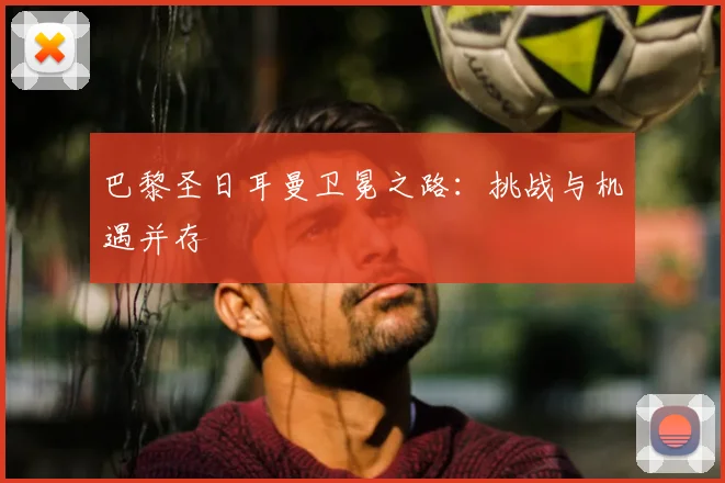 巴黎圣日耳曼卫冕之路：挑战与机遇并存