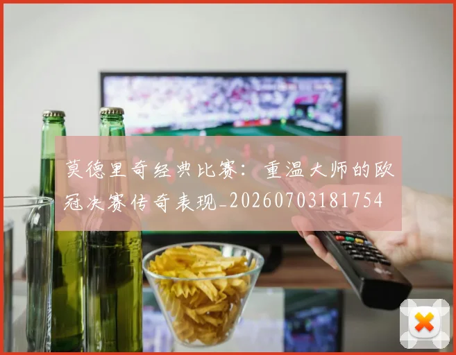 莫德里奇经典比赛：重温大师的欧冠决赛传奇表现_20260703181754