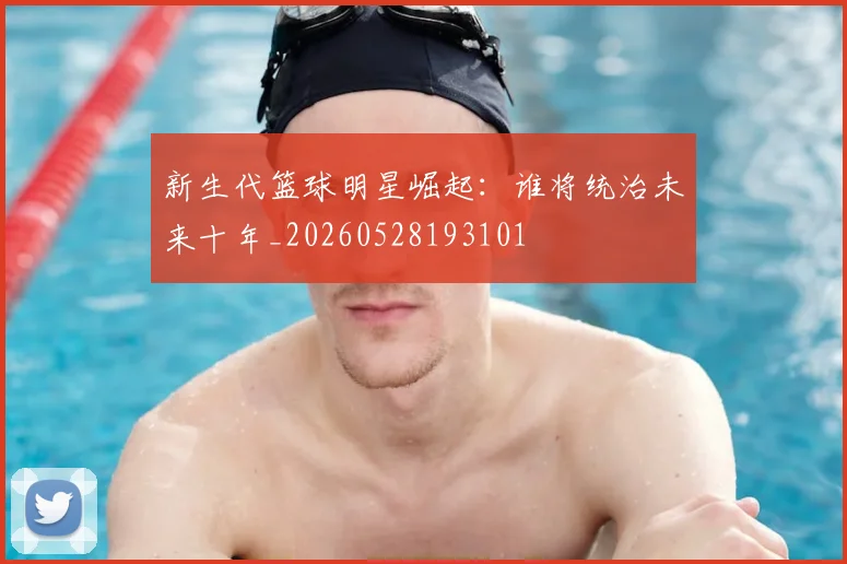 新生代篮球明星崛起：谁将统治未来十年_20260528193101
