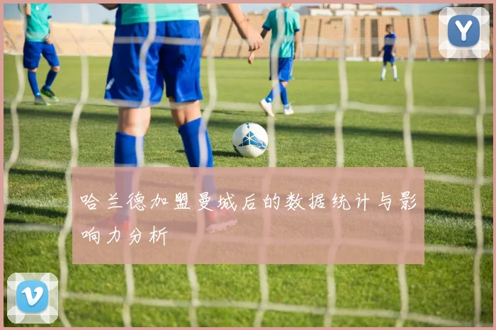 哈兰德加盟曼城后的数据统计与影响力分析