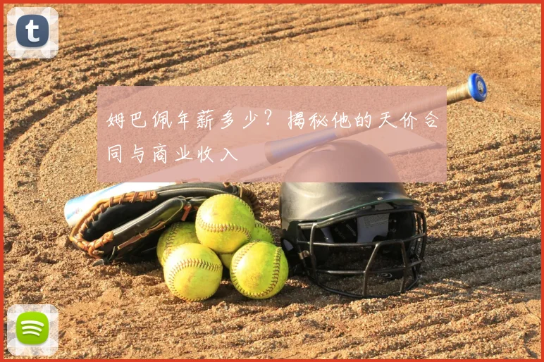 姆巴佩年薪多少？揭秘他的天价合同与商业收入