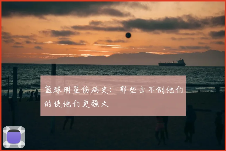 篮球明星伤病史：那些击不倒他们的使他们更强大