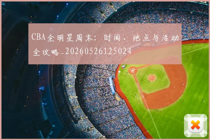 CBA全明星周末：时间、地点与活动全攻略_20260526125024