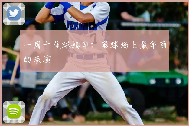 一周十佳球精华:篮球场上最华丽的表演
