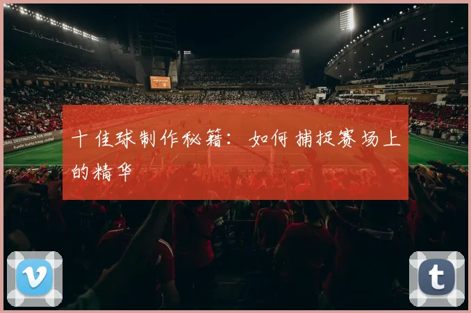 十佳球制作秘籍：如何捕捉赛场上的精华