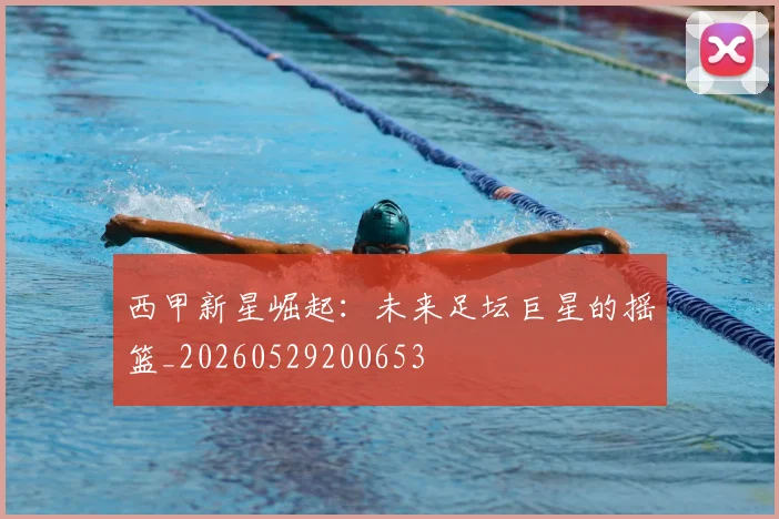 西甲新星崛起:未来足坛巨星的摇篮_20260529200653