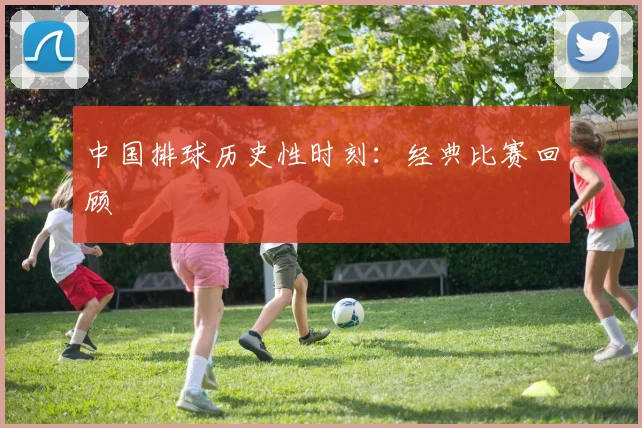 中国排球历史性时刻:经典比赛回顾