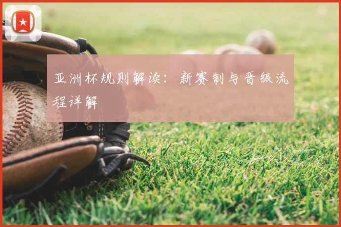 亚洲杯规则解读：新赛制与晋级流程详解