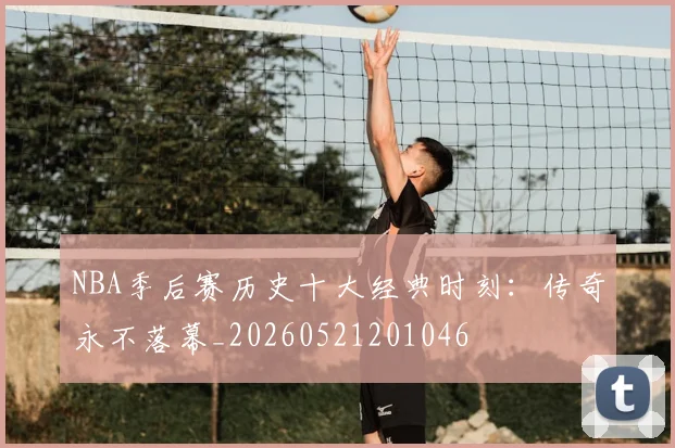 NBA季后赛历史十大经典时刻：传奇永不落幕_20260521201046