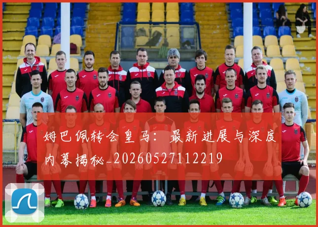 姆巴佩转会皇马：最新进展与深度内幕揭秘_20260527112219