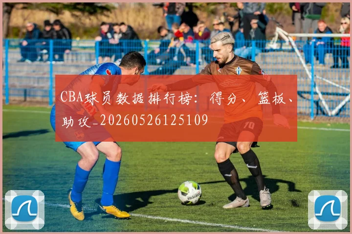 CBA球员数据排行榜：得分、篮板、助攻_20260526125109