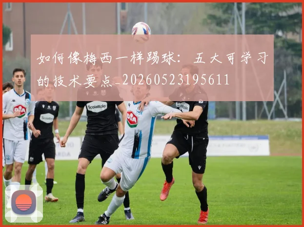 如何像梅西一样踢球:五大可学习的技术要点_20260523195611