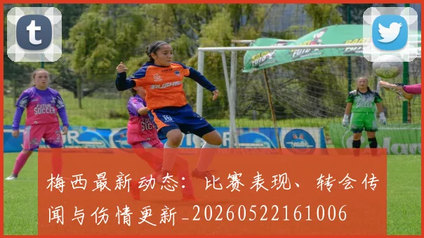 梅西最新动态:比赛表现、转会传闻与伤情更新_20260522161006
