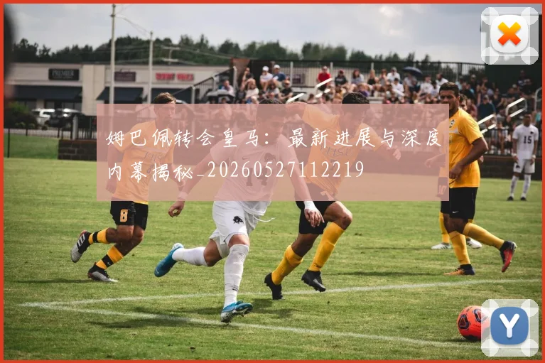 姆巴佩转会皇马:最新进展与深度内幕揭秘_20260527112219