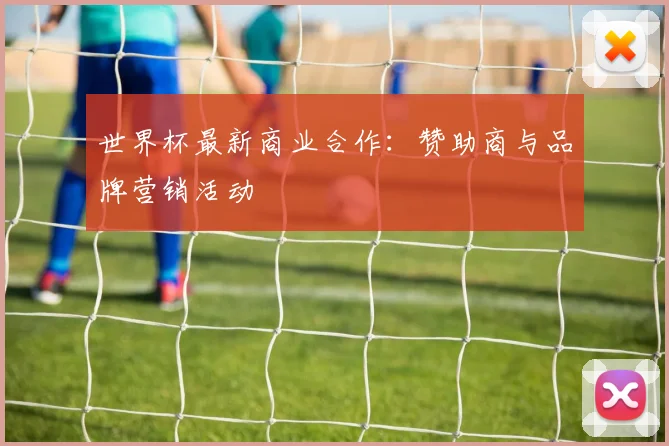 世界杯最新商业合作：赞助商与品牌营销活动