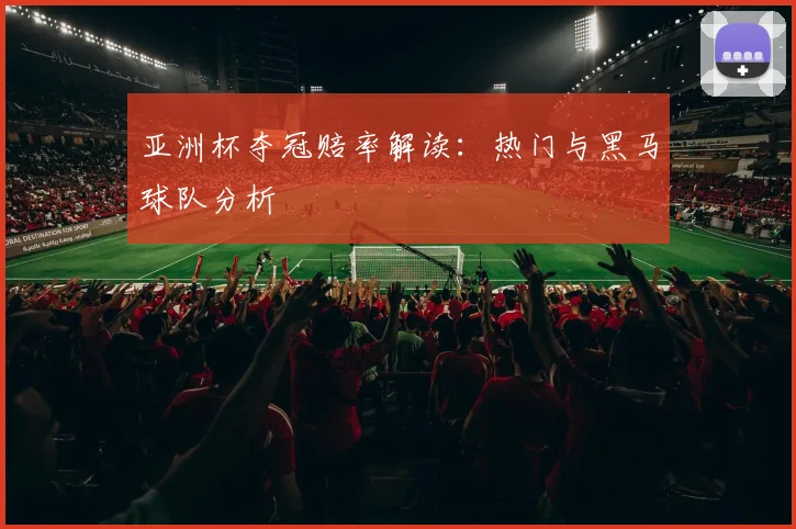 亚洲杯夺冠赔率解读：热门与黑马球队分析