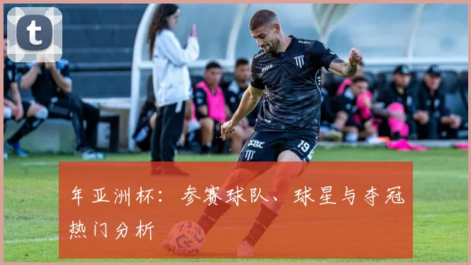 年亚洲杯：参赛球队、球星与夺冠热门分析