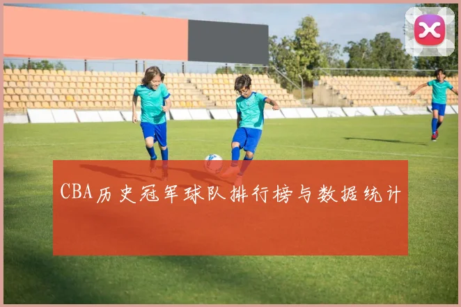 CBA历史冠军球队排行榜与数据统计
