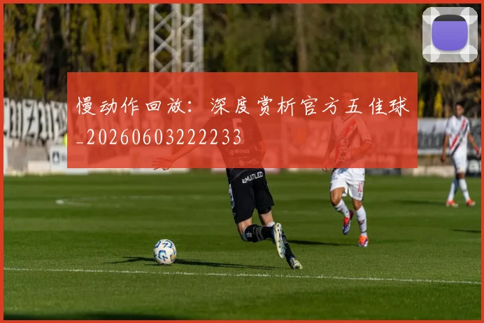 慢动作回放：深度赏析官方五佳球_20260603222233