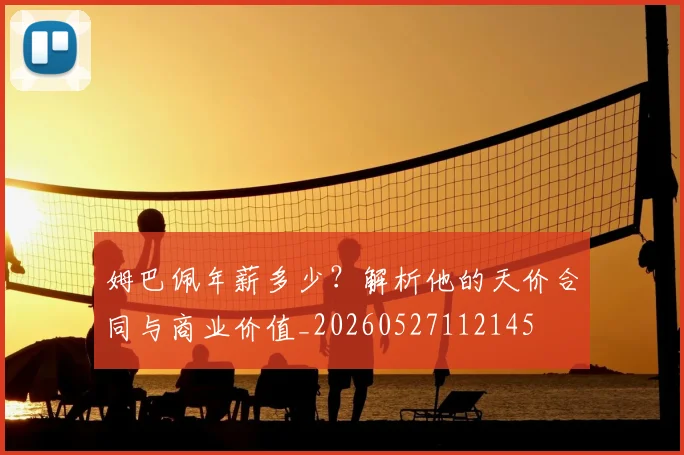 姆巴佩年薪多少?解析他的天价合同与商业价值_20260527112145