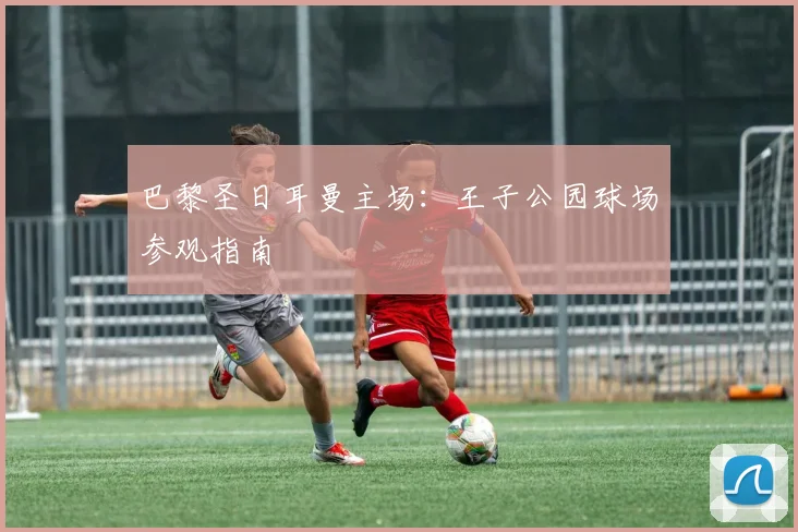 巴黎圣日耳曼主场:王子公园球场参观指南