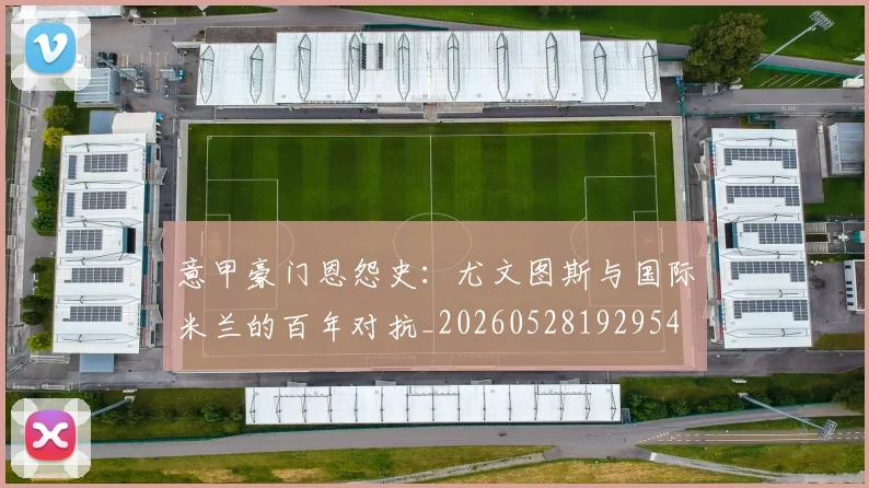 意甲豪门恩怨史：尤文图斯与国际米兰的百年对抗_20260528192954