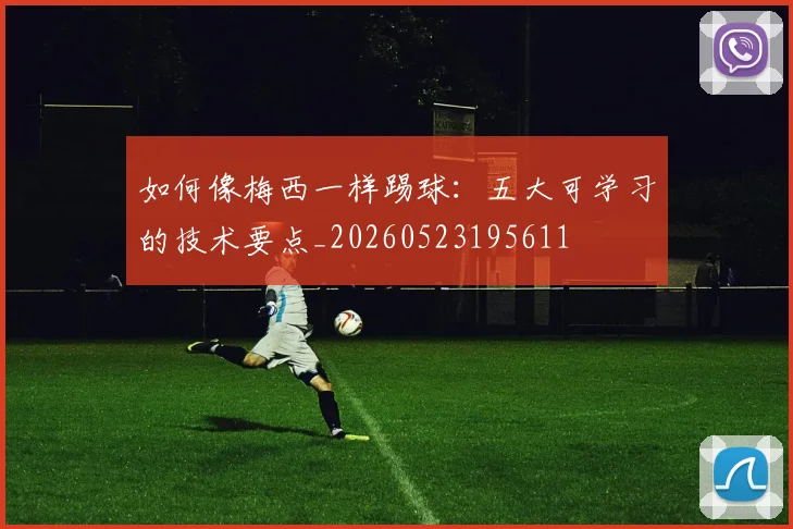 如何像梅西一样踢球:五大可学习的技术要点_20260523195611
