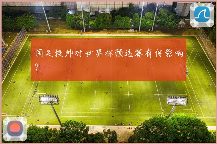 国足换帅对世界杯预选赛有何影响？