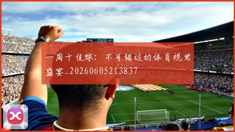 一周十佳球:不可错过的体育视觉盛宴_20260605213837
