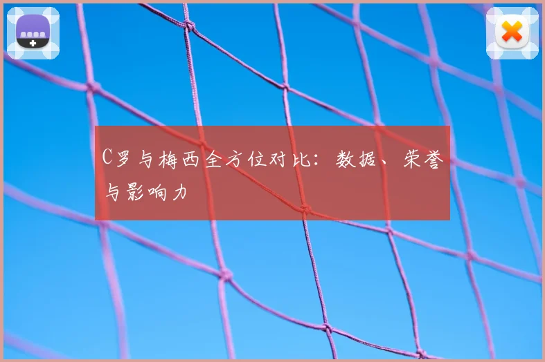C罗与梅西全方位对比：数据、荣誉与影响力