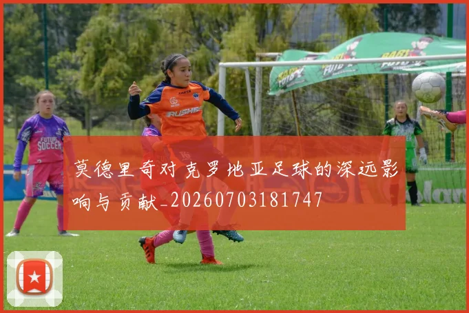 莫德里奇对克罗地亚足球的深远影响与贡献_20260703181747