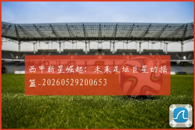 西甲新星崛起：未来足坛巨星的摇篮_20260529200653